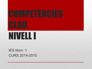COMPETÈNCIES
CLAU.
NIVELL I
IES Núm. 1
CURS 2014-2015
 