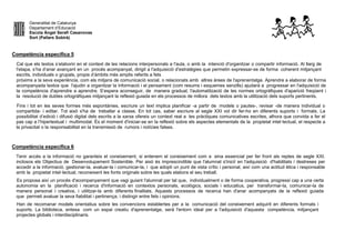 Generalitat de Catalunya
Departament d’Educació
Escola Àngel Serafí Casanovas
Sort (Pallars Sobirà)
Competència específica 5
Cal que els textos s’elaborin en el context de les relacions interpersonals a l'aula, o amb la intenció d'organitzar o compartir informació. Al llarg de
l'etapa, s’ha d’anar avançant en un procés acompanyat, dirigit a l'adquisició d'estratègies que permetin expressar-se de forma coherent mitjançant
escrits, individuals o grupals, propis d’àmbits més amplis referits a fets
pròxims a la seva experiència, com els mitjans de comunicació social, o relacionats amb altres àrees de l'aprenentatge. Aprendre a elaborar de forma
acompanyada textos que l'ajudin a organitzar la informació i el pensament (com resums i esquemes senzills) ajudarà a progressar en l'adquisició de
la competència d'aprendre a aprendre. S’espera aconseguir, de manera gradual, l'automatització de les normes ortogràfiques d'aparició freqüent i
la resolució de dubtes ortogràfiques mitjançant la reflexió guiada en els processos de millora dels textos amb la utilització dels suports pertinents.
Fins i tot en les seves formes més espontànies, escriure un text implica planificar -a partir de models o pautes-, revisar -de manera individual o
compartida- i editar. Tot això s'ha de treballar a classe. En tot cas, saber escriure al segle XXI vol dir fer-ho en diferents suports i formats. La
possibilitat d’edició i difusió digital dels escrits a la xarxa ofereix un context real a les pràctiques comunicatives escrites, alhora que convida a fer el
pas cap a l’hipertextual i multimodal. És el moment d'iniciar-se en la reflexió sobre els aspectes elementals de la propietat intel·lectual, el respecte a
la privacitat o la responsabilitat en la transmissió de rumors i notícies falses.
Competència específica 6
Tenir accés a la informació no garanteix el coneixement, si entenem el coneixement com a eina essencial per fer front als reptes de segle XXI,
inclosos els Objectius de Desenvolupament Sostenible. Per això és imprescindible que l'alumnat s'iniciï en l'adquisició d'habilitats i destreses per
accedir a la informació, gestionar-la, avaluar-la i comunicar-la, i que adopti un punt de vista crític i personal, així com una actitud ètica i responsable
amb la propietat intel·lectual, reconeixent les fonts originals sobre les quals elabora el seu treball.
Es proposa així un procés d'acompanyament que vagi guiant l'alumnat per tal que, individualment o de forma cooperativa, progressi cap a una certa
autonomia en la planificació i recerca d'informació en contextos personals, ecològics, socials i educatius, per transformar-la, comunicar-la de
manera personal i creativa, i utilitzar-la amb diferents finalitats. Aquests processos de recerca han d'anar acompanyats de la reflexió guiada
que permeti avaluar la seva fiabilitat i pertinença, i distingir entre fets i opinions.
Han de recomanar models orientatius sobre les convencions establertes per a la comunicació del coneixement adquirit en diferents formats i
suports. La biblioteca, entesa com un espai creatiu d'aprenentatge, serà l'entorn ideal per a l'adquisició d'aquesta competència, mitjançant
projectes globals i interdisciplinaris.
 