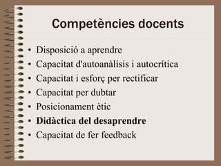 Competències docents
•   Disposició a aprendre
•   Capacitat d'autoanàlisis i autocrítica
•   Capacitat i esforç per rectificar
•   Capacitat per dubtar
•   Posicionament ètic
•   Didàctica del desaprendre
•   Capacitat de fer feedback
 