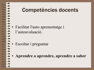 Competències docents

• Facilitar l'auto aprenentatge i
  l’autoavaluació.

• Escoltar i preguntar

• Aprendre a aprendre, aprendre a saber
 