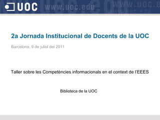 2a Jornada Institucional de Docents de la UOC Barcelona, 9 de juliol del 2011 Taller sobre les Competències informacionals en el context de l’EEES Biblioteca de la UOC 