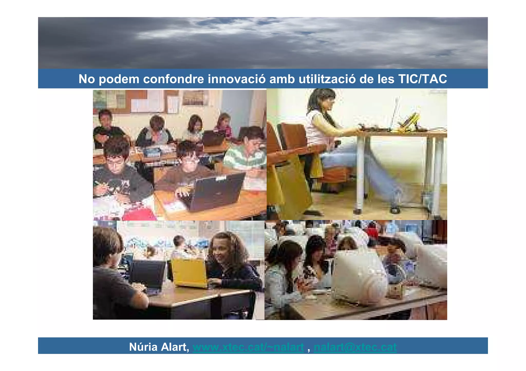 No podem confondre innovació amb utilització de les TIC/TAC




        Núria Alart, www.xtec.cat/~nalart , nalart@xtec.cat
 