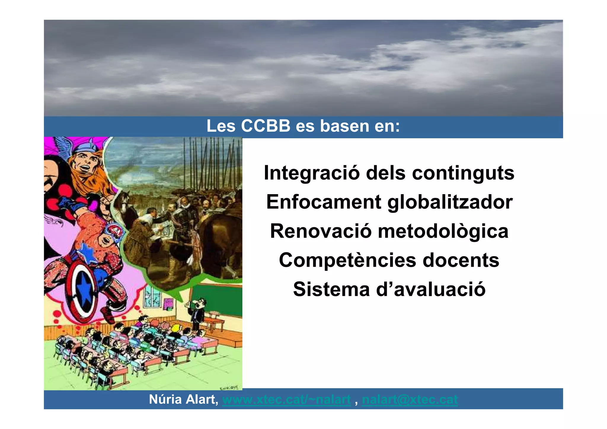 Les CCBB es basen en:

                  Integració dels continguts
                  Enfocament globalitzador
                   Renovació metodològica
                    Competències docents
                     Sistema d’avaluació




Núria Alart, www.xtec.cat/~nalart , nalart@xtec.cat
 