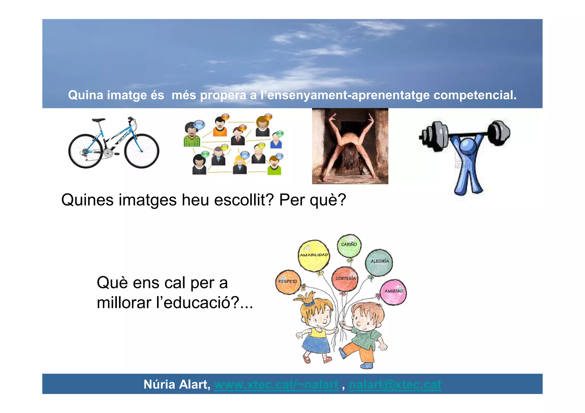 Quina imatge és més propera a l’ensenyament-aprenentatge competencial.




Quines imatges heu escollit? Per què?



    Què ens cal per a
    millorar l’educació?...



           Núria Alart, www.xtec.cat/~nalart , nalart@xtec.cat
 