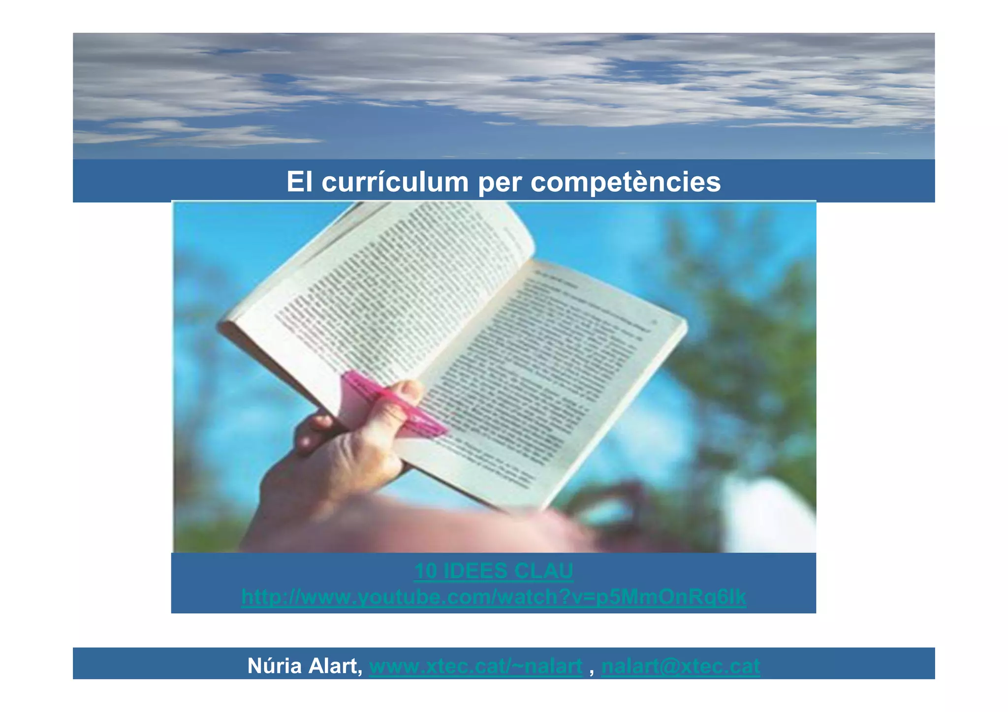 El currículum per competències




                10 IDEES CLAU
http://www.youtube.com/watch?v=p5MmOnRq6Ik


Núria Alart, www.xtec.cat/~nalart , nalart@xtec.cat
 