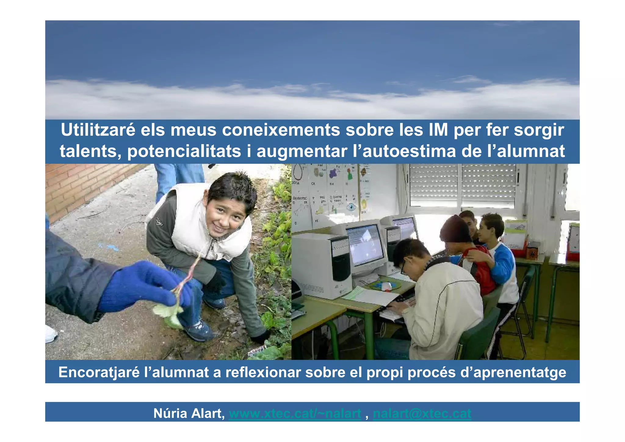 Utilitzaré els meus coneixements sobre les IM per fer sorgir
talents, potencialitats i augmentar l’autoestima de l’alumnat




Encoratjaré l’alumnat a reflexionar sobre el propi procés d’aprenentatge

             Núria Alart, www.xtec.cat/~nalart , nalart@xtec.cat
 