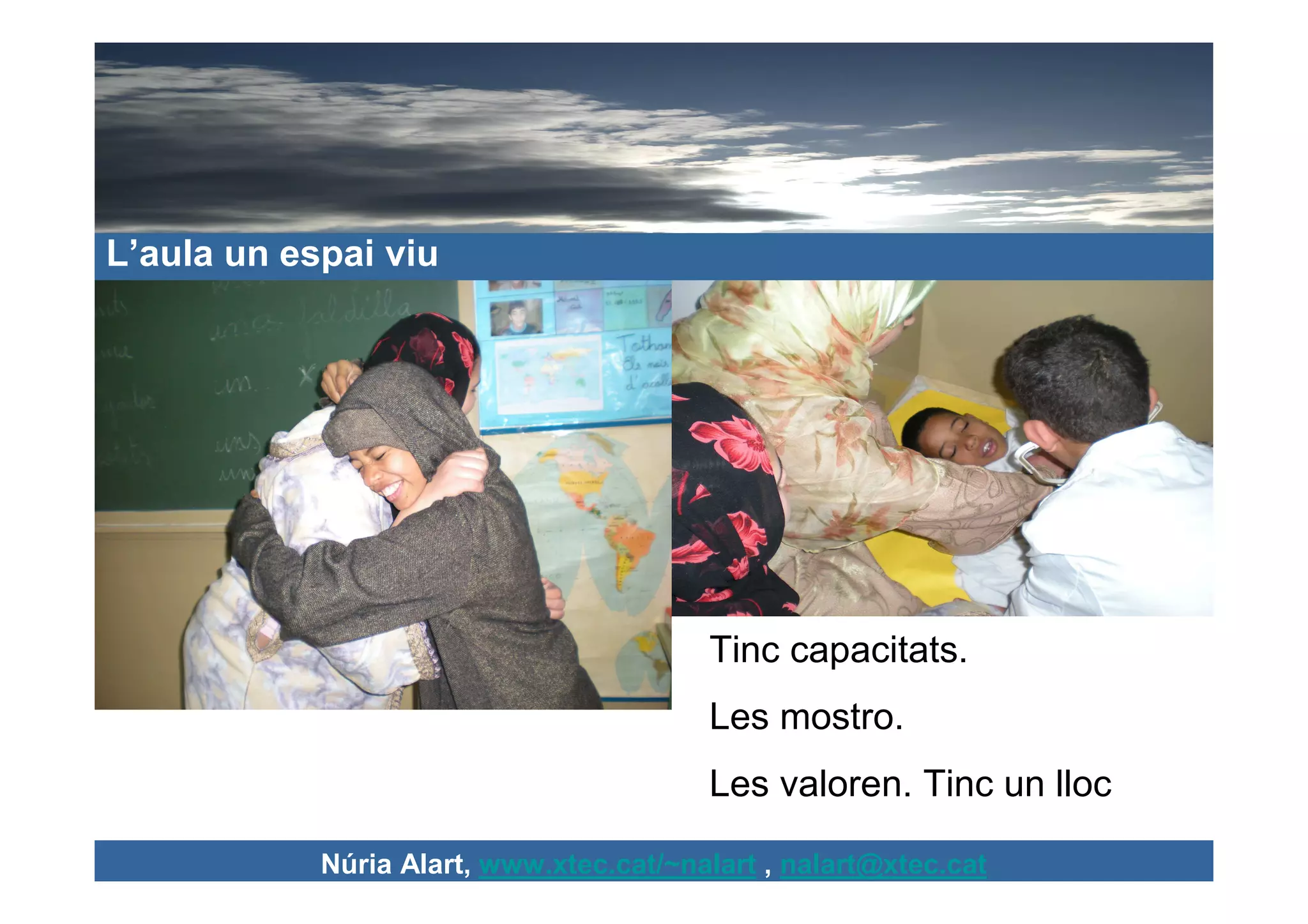 L’aula un espai viu




                                         Tinc capacitats.
                                         Les mostro.
                                         Les valoren. Tinc un lloc

            Núria Alart, www.xtec.cat/~nalart , nalart@xtec.cat
 