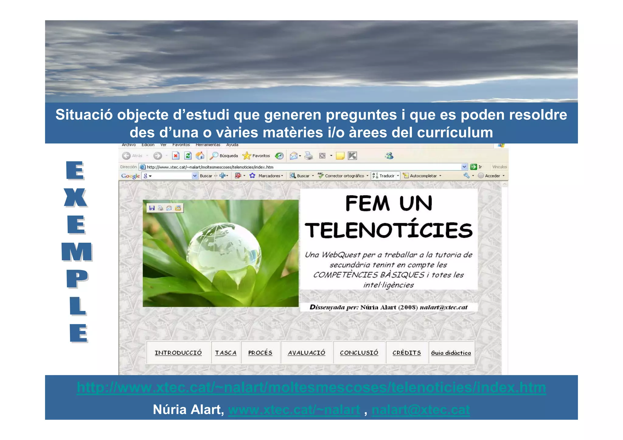 Situació objecte d’estudi que generen preguntes i que es poden resoldre
          des d’una o vàries matèries i/o àrees del currículum




  http://www.xtec.cat/~nalart/moltesmescoses/telenoticies/index.htm
             Núria Alart, www.xtec.cat/~nalart , nalart@xtec.cat
 