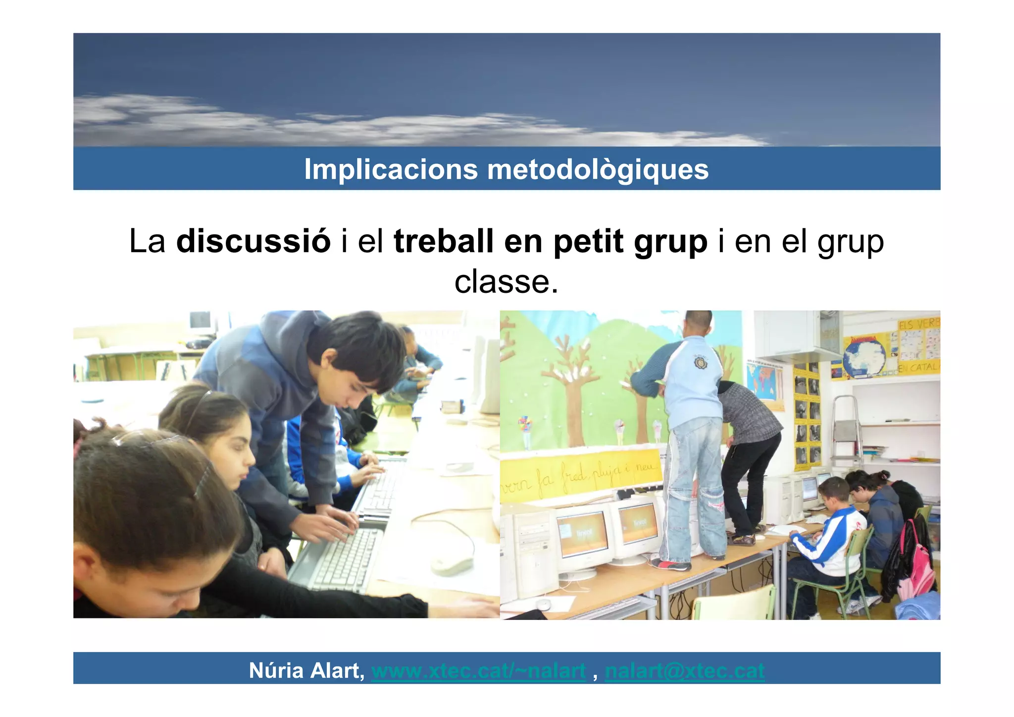 Implicacions metodològiques

La discussió i el treball en petit grup i en el grup
                      classe.




        Núria Alart, www.xtec.cat/~nalart , nalart@xtec.cat
 