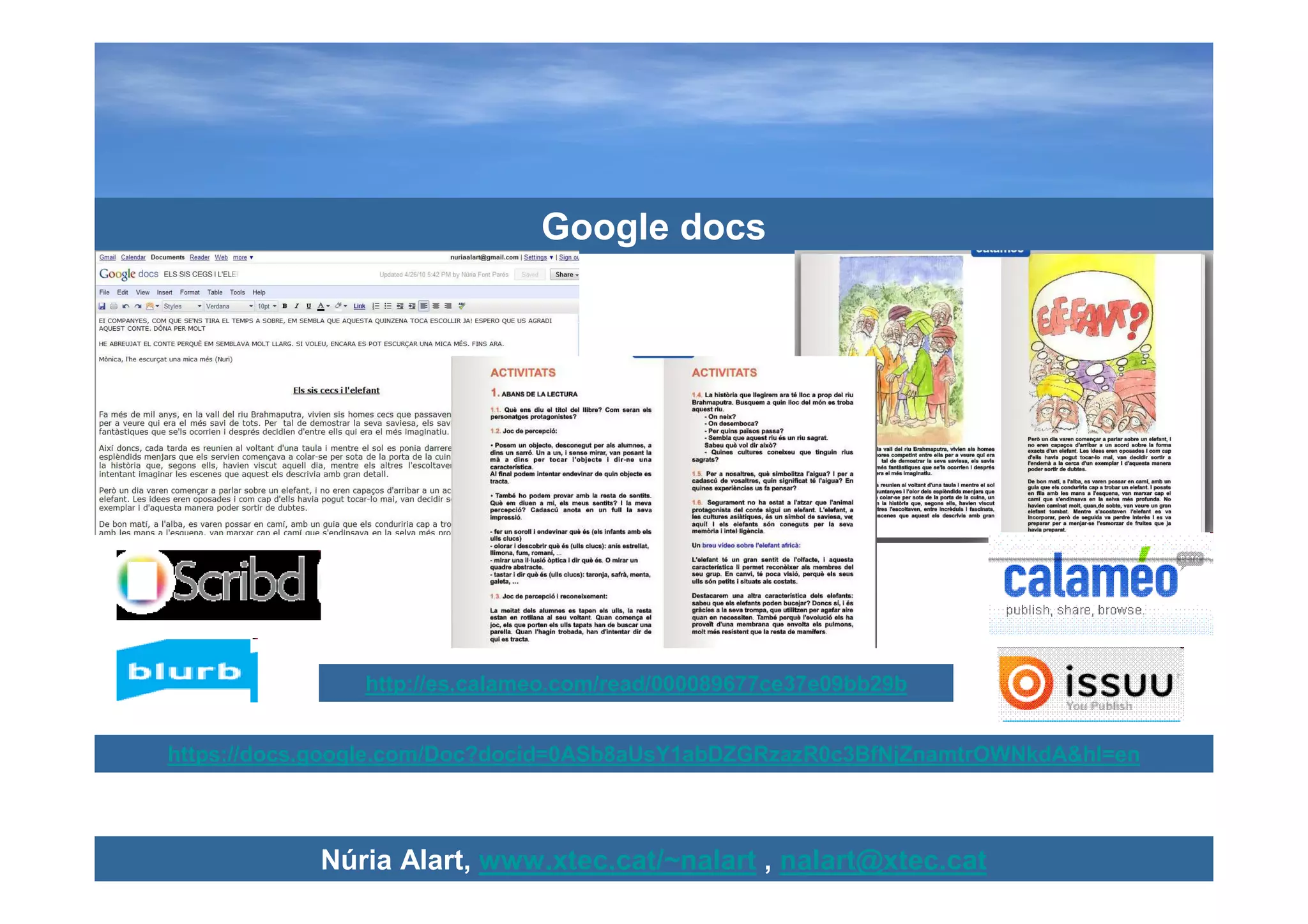Google docs




                http://es.calameo.com/read/000089677ce37e09bb29b


https://docs.google.com/Doc?docid=0ASb8aUsY1abDZGRzazR0c3BfNjZnamtrOWNkdA&hl=en



            Núria Alart, www.xtec.cat/~nalart , nalart@xtec.cat
 