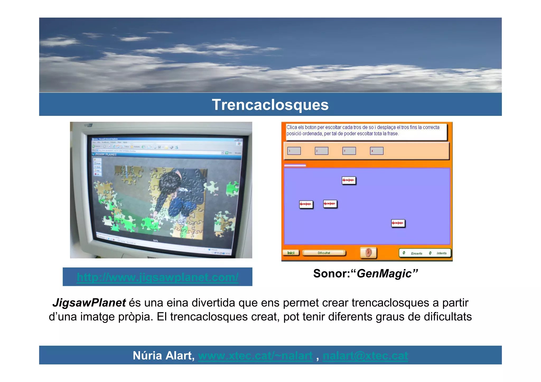 Trencaclosques




     http://www.jigsawplanet.com/                    Sonor:“GenMagic”

 JigsawPlanet és una eina divertida que ens permet crear trencaclosques a partir
d’una imatge pròpia. El trencaclosques creat, pot tenir diferents graus de dificultats


                 Núria Alart, www.xtec.cat/~nalart , nalart@xtec.cat
 