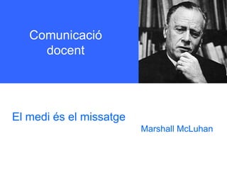 Comunicació docent 
El medi és el missatge 
Marshall McLuhan  