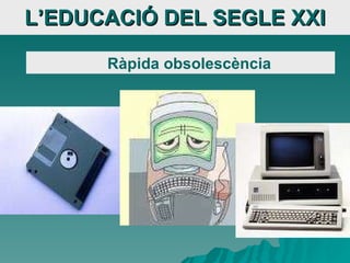 L’EDUCACIÓ DEL SEGLE XXI Ràpida obsolescència 