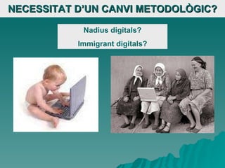 NECESSITAT D’UN CANVI METODOLÒGIC? Nadius digitals? Immigrant digitals? 