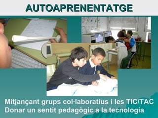 AUTOAPRENENTATGE Mitjançant grups col·laboratius i les TIC/TAC  Donar un sentit pedagògic a la tecnologia 