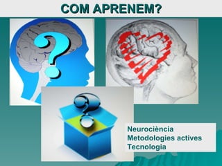 COM APRENEM? Neurociència Metodologies actives Tecnologia 