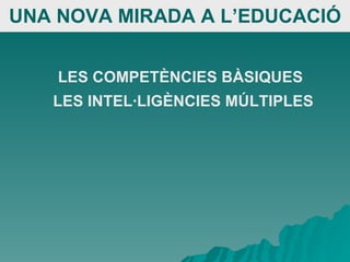 UNA NOVA MIRADA A L’EDUCACIÓ LES COMPETÈNCIES BÀSIQUES  LES INTEL·LIGÈNCIES MÚLTIPLES   