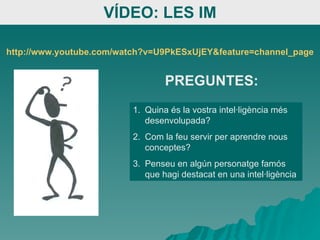 VÍDEO: LES IM Quina és la vostra intel·ligència més desenvolupada? Com la feu servir per aprendre nous conceptes? Penseu en algún personatge famós que hagi destacat en una intel·ligència PREGUNTES: http://www.youtube.com/watch?v=U9PkESxUjEY&feature=channel_page 