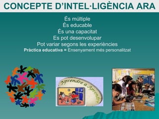 CONCEPTE D’INTEL·LIGÈNCIA ARA És múltiple És educable És una capacitat Es pot desenvolupar Pot variar segons les experiències Pràctica educativa =  Ensenyament més personalitzat 