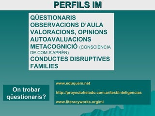 PERFILS IM QÜESTIONARIS OBSERVACIONS D’AULA VALORACIONS, OPINIONS AUTOAVALUACIONS METACOGNICIÓ  (CONSCIÈNCIA DE COM S’APRÈN) CONDUCTES DISRUPTIVES FAMILIES www.eduquem.net http://proyectohelado.com.ar/test/inteligencias www.literacyworks.org/mi On trobar qüestionaris? 