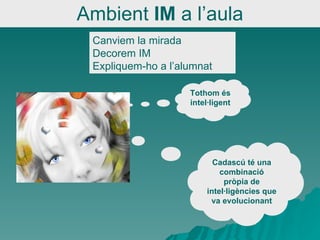 Ambient  IM  a l’aula Canviem la mirada Decorem IM Expliquem-ho a l’alumnat Tothom és intel·ligent Cadascú té una combinació pròpia de intel·ligències que va evolucionant 