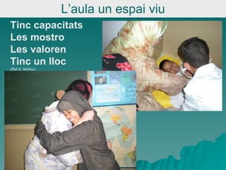 L’aula un espai viu Tinc capacitats Les mostro  Les valoren  Tinc un lloc  (Ref.A. Múñoz) 