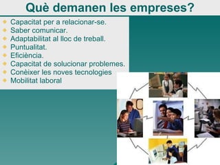 Què demanen les empreses? Capacitat per a relacionar-se. Saber comunicar. Adaptabilitat al lloc de treball. Puntualitat. Eficiència. Capacitat de solucionar problemes. Conèixer les noves tecnologies Mobilitat laboral   