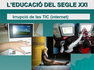 L’EDUCACIÓ DEL SEGLE XXI <ul><ul><li>Irrupció de les TIC (internet) </li></ul></ul>