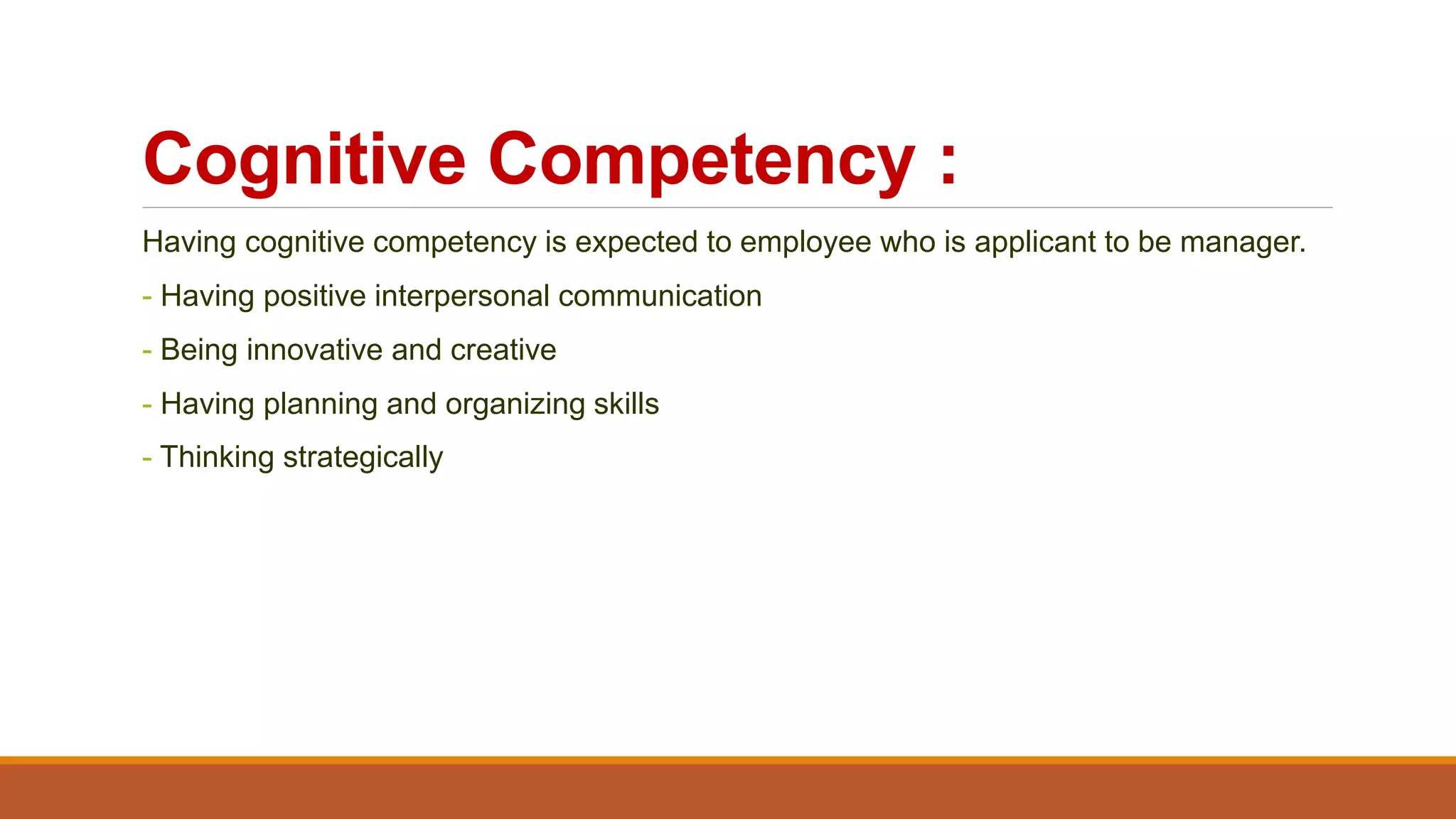 Cognitive Competency :
Having cognitive competency is expected to employee who is applicant to be manager.
- Having positive interpersonal communication
- Being innovative and creative
- Having planning and organizing skills
- Thinking strategically
 