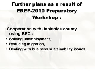 Further plans as a result of EREF-2010 Preparatory Workshop : Cooperation with Jablanica county  using BEC  : S olving unemployment,  R educing migration,  D ealing with business sustainability issues. 