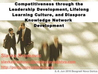 C ompetitiveness through the Leadership Development,   Lifelong Learning  Culture, and   Diaspora Knowledge Network   Development Slavka Draskovic [email_address] http://poslovnovodjstvo.com / 6.-8. Jun 2010  Beograd/  Nova Gorica 