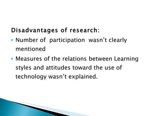 Disadvantages of research: Number of  participation  wasn’t clearly mentioned Measures of the relations between Learning styles and attitudes toward the use of technology wasn’t explained. 