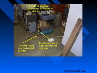 Subject to damage
        from other activities in
        the vicinity




                   Electrical cord in
Cylinder laying    Contact with the
in a horizontal    cylinder
position.




                                        Compressed Gas
 