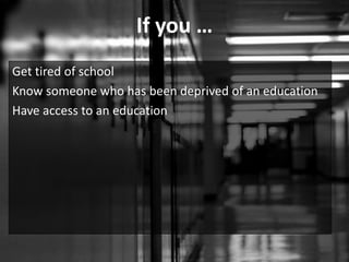 If you …
Get tired of school
Know someone who has been deprived of an education
Have access to an education
 