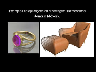Exemplos de aplicações da Modelagem tridimensional   Jóias e Móveis.  