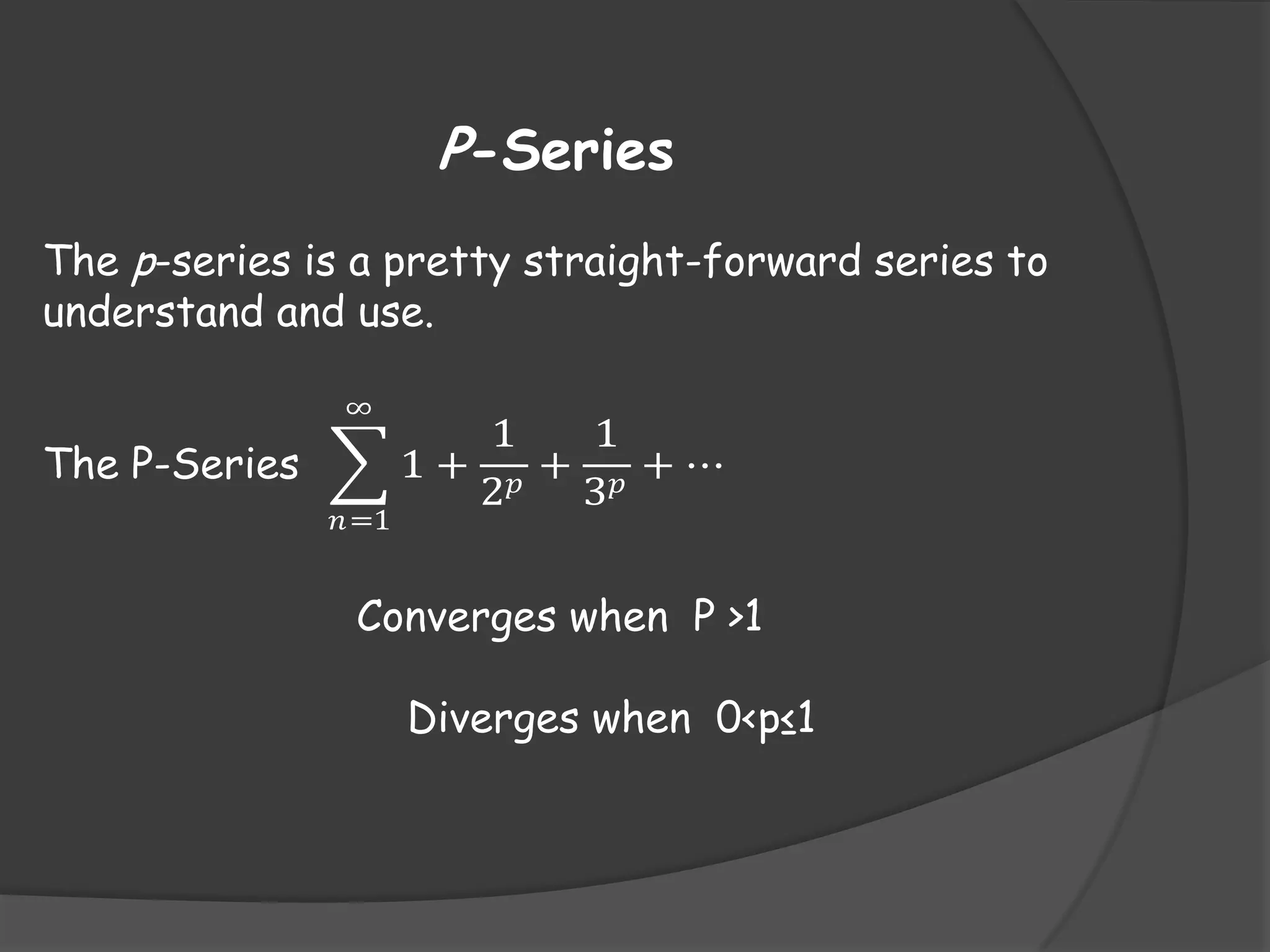 P-Series
The p-series is a pretty straight-forward series to
understand and use.
∞

The P-Series
𝑛=1

1
1
1+ 𝑝 + 𝑝 +⋯
2
3

Converges when P >1
Diverges when 0<p≤1

 