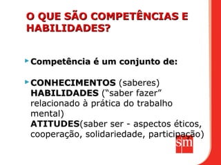  Competência é um conjunto de:

 CONHECIMENTOS (saberes)
  HABILIDADES (“saber fazer”
  relacionado à prática do trabalho
  mental)
  ATITUDES(saber ser - aspectos éticos,
  cooperação, solidariedade, participação)
 