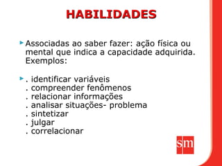  Associadas ao saber fazer: ação física ou
  mental que indica a capacidade adquirida.
  Exemplos:

.   identificar variáveis
 .   compreender fenômenos
 .   relacionar informações
 .   analisar situações- problema
 .   sintetizar
 .   julgar
 .   correlacionar
 