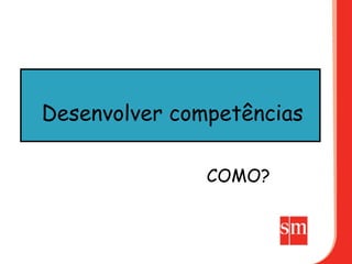 Desenvolver competências

               COMO?
 