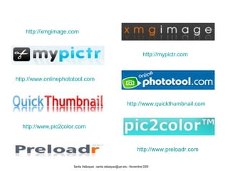 http://xmgimage.com  http://mypictr.com http://www.onlinephototool.com http://www.quickthumbnail.com http://www.pic2color.com http://www.preloadr.com Santia Velázquez - santia.velazquez@upr.edu - Noviembre 2009 