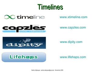 Timelines www.xtimeline.com www.capzles.com www.dipity.com www.lifehaps.com Santia Velázquez - santia.velazquez@upr.edu - Noviembre 2009 