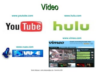 Vídeo www.youtube.com www.hulu.com www.vuze.com www.vimeo.com Santia Velázquez - santia.velazquez@upr.edu - Noviembre 2009 
