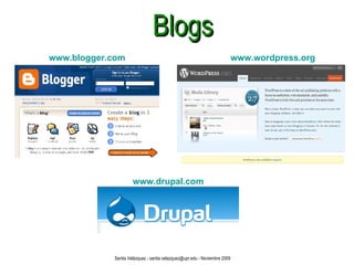Blogs www.blogger.com www.drupal.com www.wordpress.org Santia Velázquez - santia.velazquez@upr.edu - Noviembre 2009 