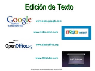 Edición de Texto www.docs.google.com www.writer.zoho.com www.openoffice.org www.280slides.com Santia Velázquez - santia.velazquez@upr.edu - Noviembre 2009 