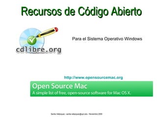 Recursos de Código Abierto Para el Sistema Operativo Windows http://www.opensourcemac.org Santia Velázquez - santia.velazquez@upr.edu - Noviembre 2009 
