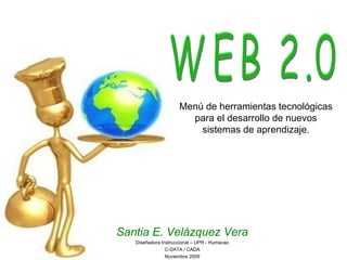 Menú de herramientas tecnológicas para el desarrollo de nuevos sistemas de aprendizaje. WEB 2.0 Santia E. Velázquez Vera Diseñadora Instruccional – UPR - Humacao C-DATA / CADA Noviembre 2009 