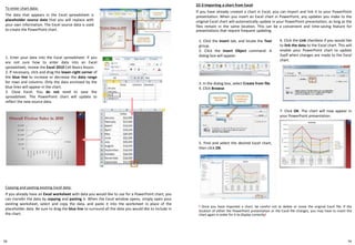 To enter chart data:
The data that appears in the Excel spreadsheet is
placeholder source data that you will replace with
your own information. The Excel source data is used
to create the PowerPoint chart.
1. Enter your data into the Excel spreadsheet. If you
are not sure how to enter data into an Excel
spreadsheet, review the Excel 2010 Cell Basics lesson.
2. If necessary, click and drag the lower-right corner of
the blue line to increase or decrease the data range
for rows and columns. Only the data enclosed by the
blue lines will appear in the chart.
3. Close Excel. You do not need to save the
spreadsheet. The PowerPoint chart will update to
reflect the new source data.
22-3 Importing a chart from Excel
If you have already created a chart in Excel, you can import and link it to your PowerPoint
presentation. When you insert an Excel chart in PowerPoint, any updates you make to the
original Excel chart will automatically update in your PowerPoint presentation, as long as the
files remain in the same location. This can be a convenient and time-saving feature for
presentations that require frequent updating.
Copying and pasting existing Excel data:
If you already have an Excel worksheet with data you would like to use for a PowerPoint chart, you
can transfer the data by copying and pasting it. When the Excel window opens, simply open your
existing worksheet, select and copy the data, and paste it into the worksheet in place of the
placeholder data. Be sure to drag the blue line to surround all the data you would like to include in
the chart.
1. Click the Insert tab, and locate the Text
group.
2. Click the Insert Object command. A
dialog box will appear.
! Once you have imported a chart, be careful not to delete or move the original Excel file. If the
location of either the PowerPoint presentation or the Excel file changes, you may have to insert the
chart again in order for it to display correctly!
6. Click the Link checkbox if you would like
to link the data to the Excel chart. This will
enable your PowerPoint chart to update
itself when changes are made to the Excel
chart.
5. Find and select the desired Excel chart,
then click OK.
3. In the dialog box, select Create from file.
4. Click Browse.
7. Click OK. The chart will now appear in
your PowerPoint presentation.
7978
 