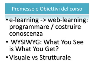 Premesse e Obiettivi del corso
• e-learning -> web-learning:
  programmare / costruire
  conoscenza
• WYSIWYG: What You See
  is What You Get?
• Visuale vs Strutturale
 