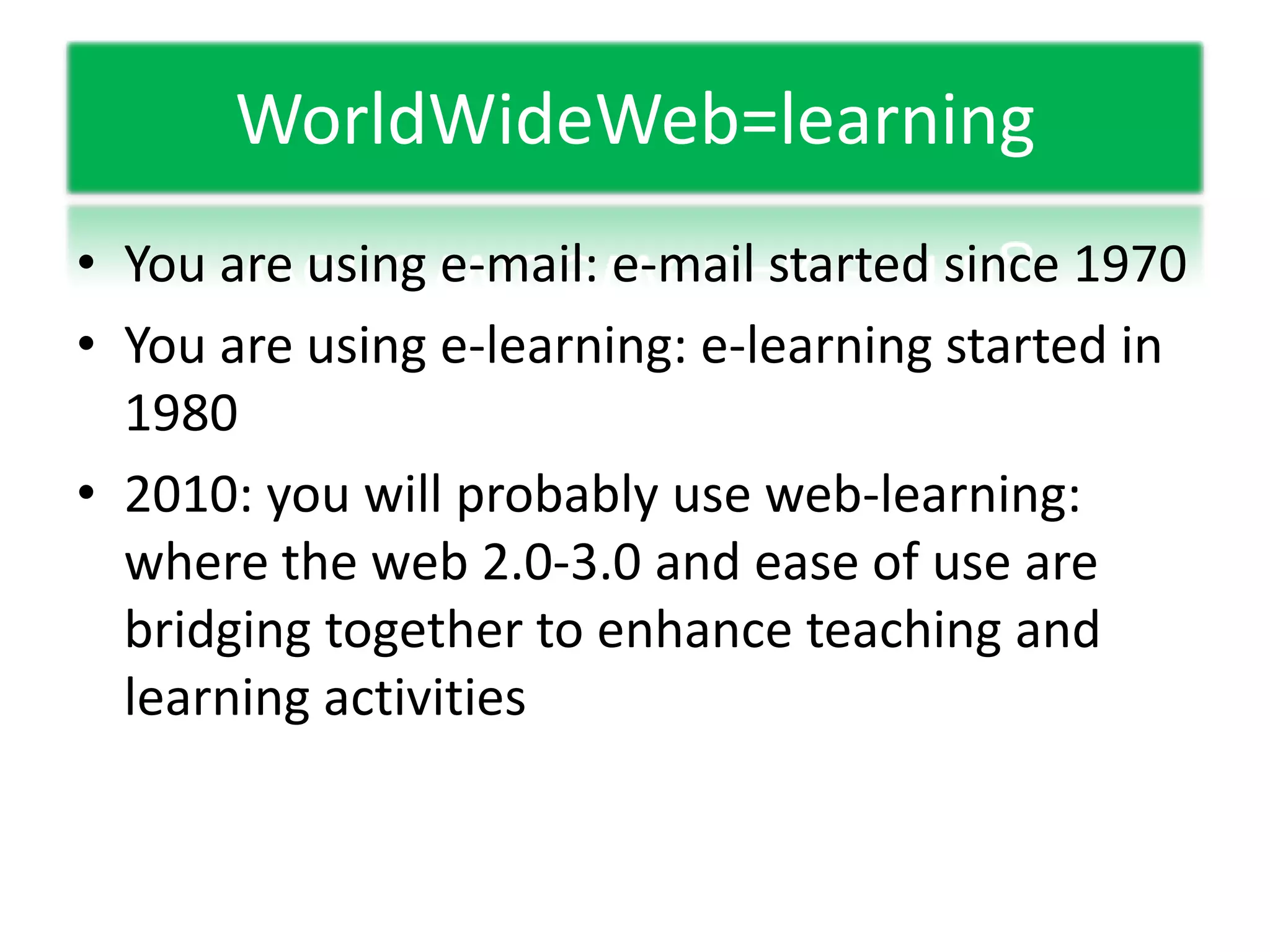 WorldWideWeb=learningYou are using e-mail: e-mail started since 1970You are using e-learning: e-learning started in 19802010: you will probably use web-learning: where the web 2.0-3.0 and ease of use are bridging together to enhance teaching and learning activities
