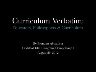 Curriculum Verbatim:
Educators, Philosophers & Curriculum	
  


           By Bronwen Abbattista
     Goddard EDU Program, Competency I
              August 29, 2012
 